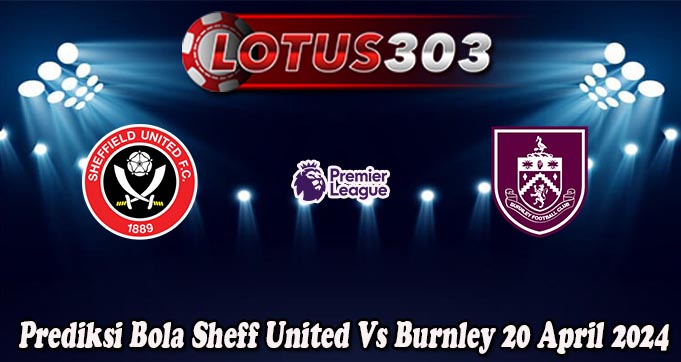 Prediksi Bola Sheff United Vs Burnley 20 April 2024